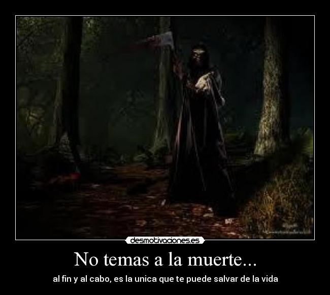 No temas a la muerte... - al fin y al cabo, es la unica que te puede salvar de la vida