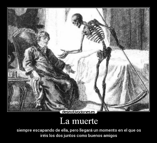 La muerte - siempre escapando de ella, pero llegará un momento en el que os
iréis los dos juntos como buenos amigos