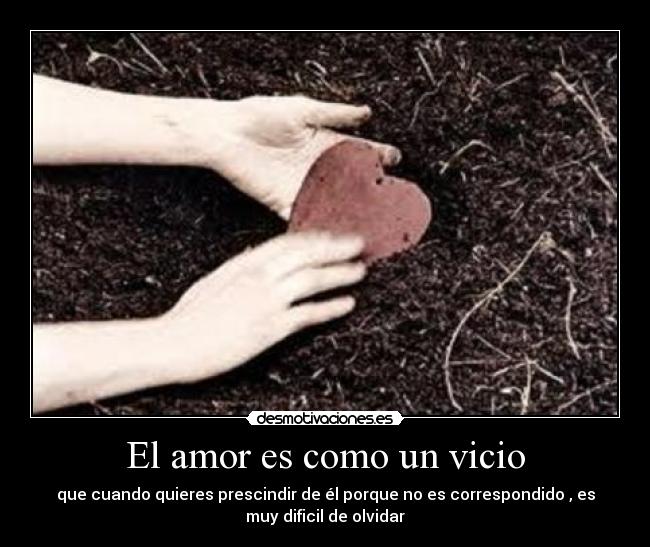 El amor es como un vicio - que cuando quieres prescindir de él porque no es correspondido , es
muy dificil de olvidar