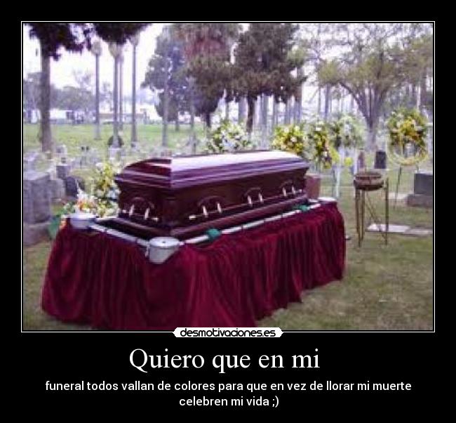 Quiero que en mi  - funeral todos vallan de colores para que en vez de llorar mi muerte celebren mi vida ;)