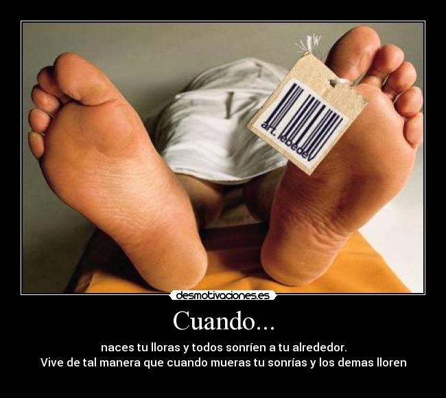 Cuando... - naces tu lloras y todos sonríen a tu alrededor.
Vive de tal manera que cuando mueras tu sonrías y los demas lloren
