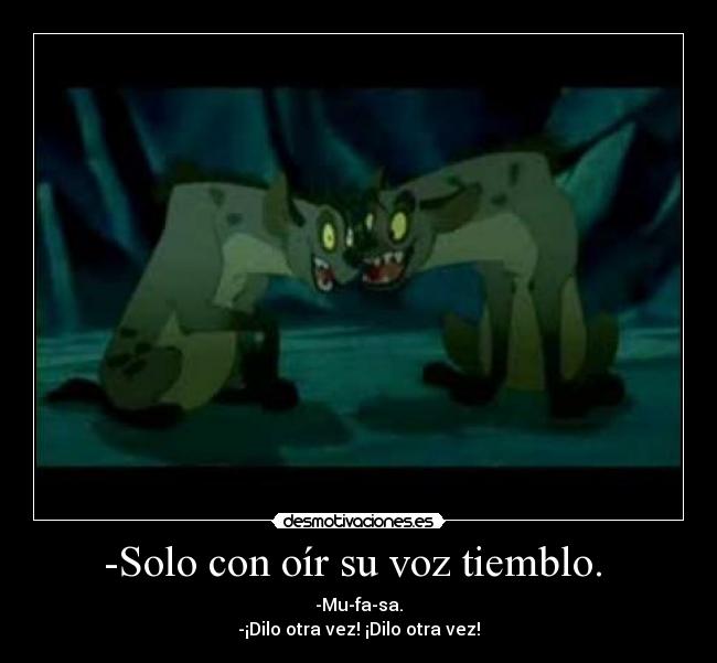 -Solo con oír su voz tiemblo.  - -Mu-fa-sa.
-¡Dilo otra vez! ¡Dilo otra vez!