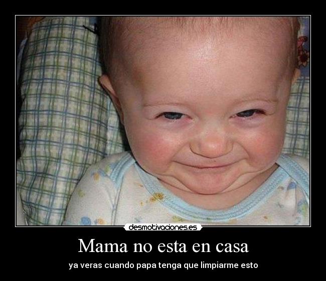 Mama no esta en casa - ya veras cuando papa tenga que limpiarme esto