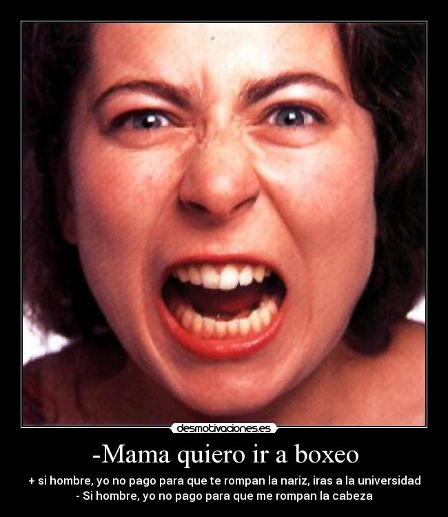 -Mama quiero ir a boxeo - + si hombre, yo no pago para que te rompan la nariz, iras a la universidad
- Si hombre, yo no pago para que me rompan la cabeza