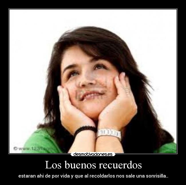 Los buenos recuerdos - estaran ahi de por vida y que al recoldarlos nos sale una sonrisilla..