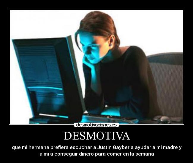 DESMOTIVA - que mi hermana prefiera escuchar a Justin Gayber a ayudar a mi madre y
a mi a conseguir dinero para comer en la semana