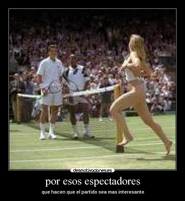 por esos espectadores - que hacen que el partido sea mas interesante