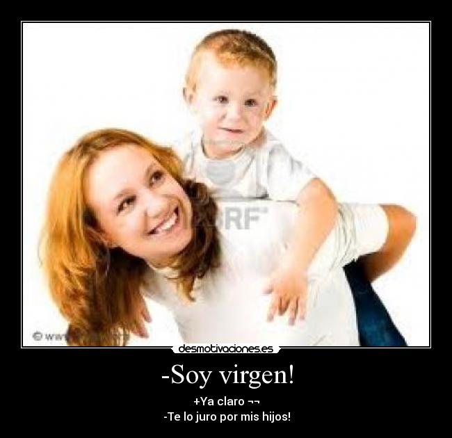 -Soy virgen! - +Ya claro ¬¬
-Te lo juro por mis hijos!