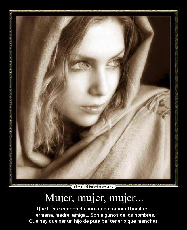 Mujer, mujer, mujer... - Que fuiste concebida para acompañar al hombre...
Hermana, madre, amiga... Son algunos de los nombres.
Que hay que ser un hijo de puta pa´ tenerlo que manchar.