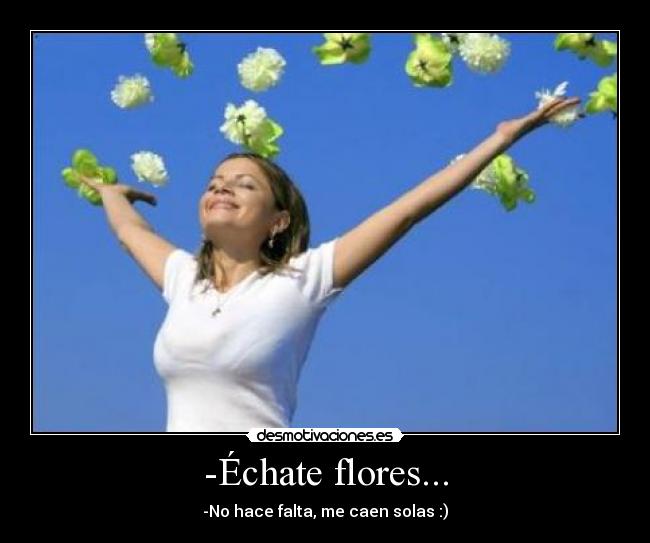 -Échate flores... - -No hace falta, me caen solas :)