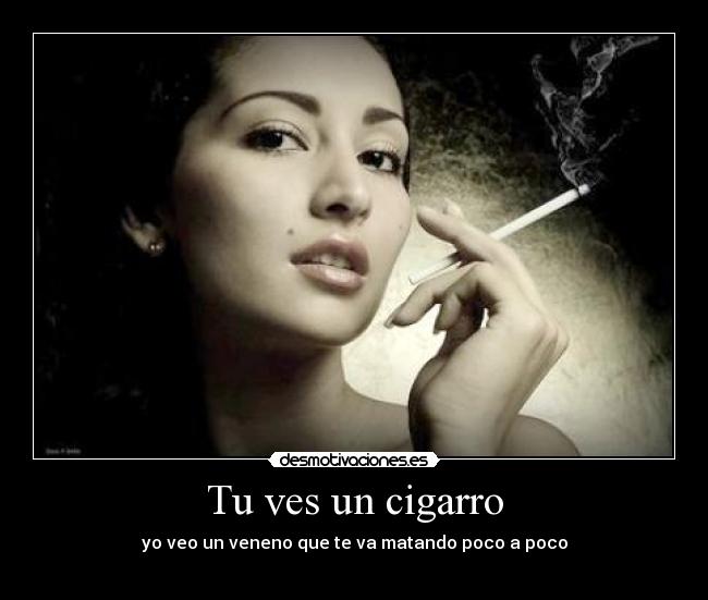 Tu ves un cigarro - yo veo un veneno que te va matando poco a poco
