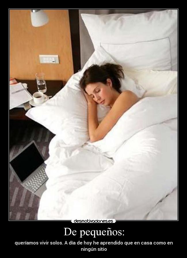 De pequeños: - queríamos vivir solos. A día de hoy he aprendido que en casa como en ningún sitio