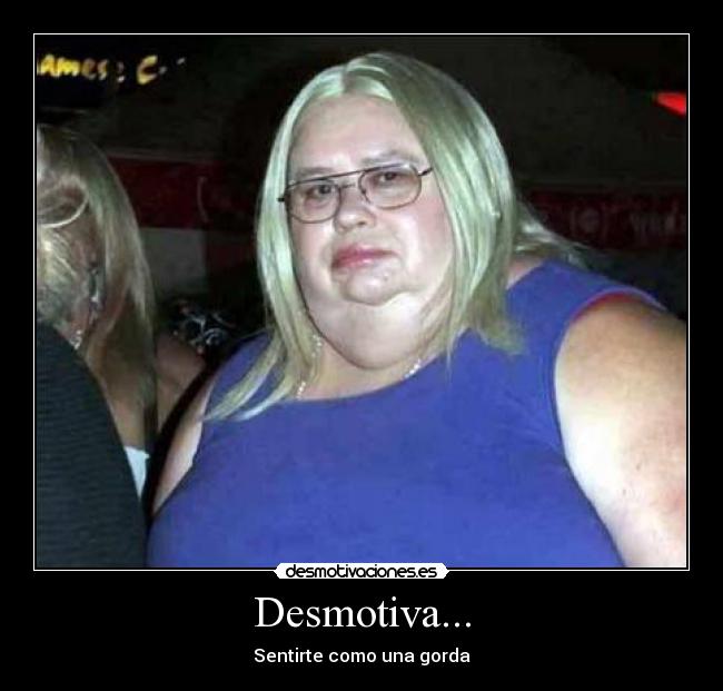 Desmotiva... - Sentirte como una gorda