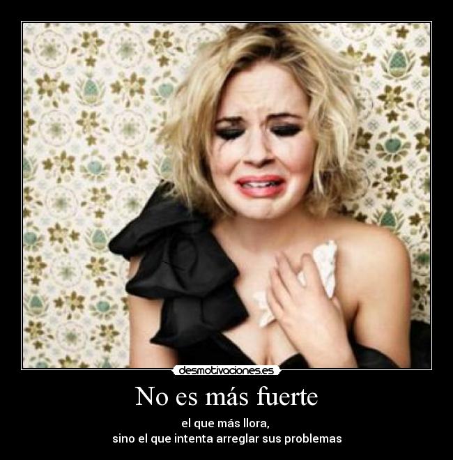 No es más fuerte - el que más llora,
sino el que intenta arreglar sus problemas