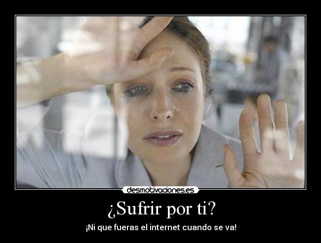 ¿Sufrir por ti? - ¡Ni que fueras el internet cuando se va!