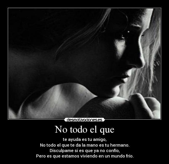 No todo el que - te ayuda es tu amigo,
No todo el que te da la mano es tu hermano.
Disculpame si es que ya no confío,
Pero es que estamos viviendo en un mundo frío.