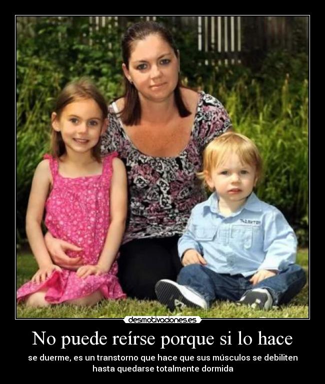 No puede reírse porque si lo hace - se duerme, es un transtorno que hace que sus músculos se debiliten
hasta quedarse totalmente dormida