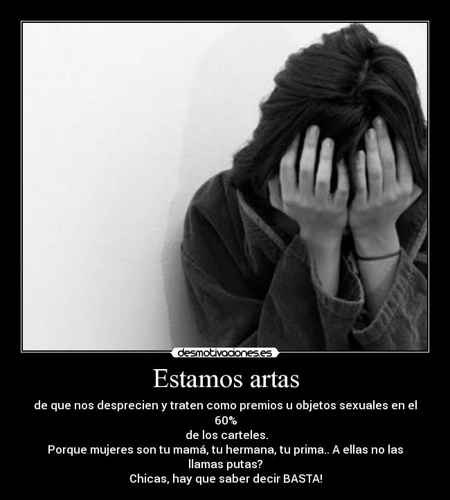 Estamos artas - de que nos desprecien y traten como premios u objetos sexuales en el 60%
de los carteles.
Porque mujeres son tu mamá, tu hermana, tu prima.. A ellas no las llamas putas?
Chicas, hay que saber decir BASTA!
