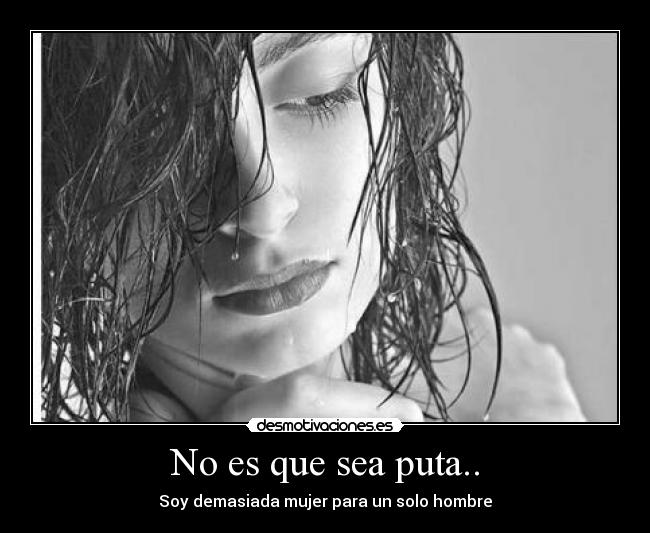 No es que sea puta.. - Soy demasiada mujer para un solo hombre