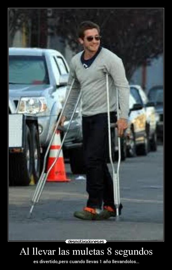 Al llevar las muletas 8 segundos - es divertido,pero cuando llevas 1 año llevandolos...