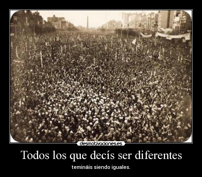 Todos los que decís ser diferentes - temináis siendo iguales.