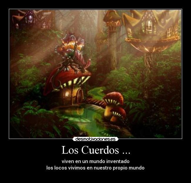 Los Cuerdos ... - viven en un mundo inventado
 los locos vivimos en nuestro propio mundo 
