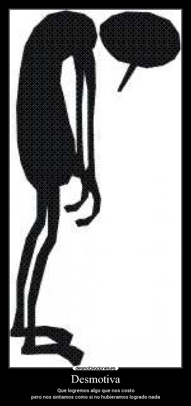 Desmotiva - Que logremos algo que nos costo
pero nos sintamos como si no hubieramos logrado nada