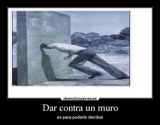 Dar contra un muro - es para poderlo derribar