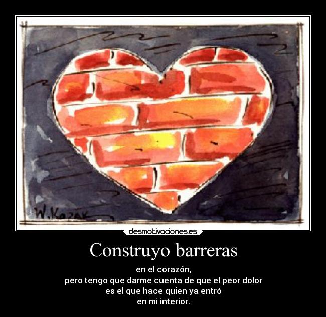 Construyo barreras - en el corazón,
pero tengo que darme cuenta de que el peor dolor
es el que hace quien ya entró
en mi interior.