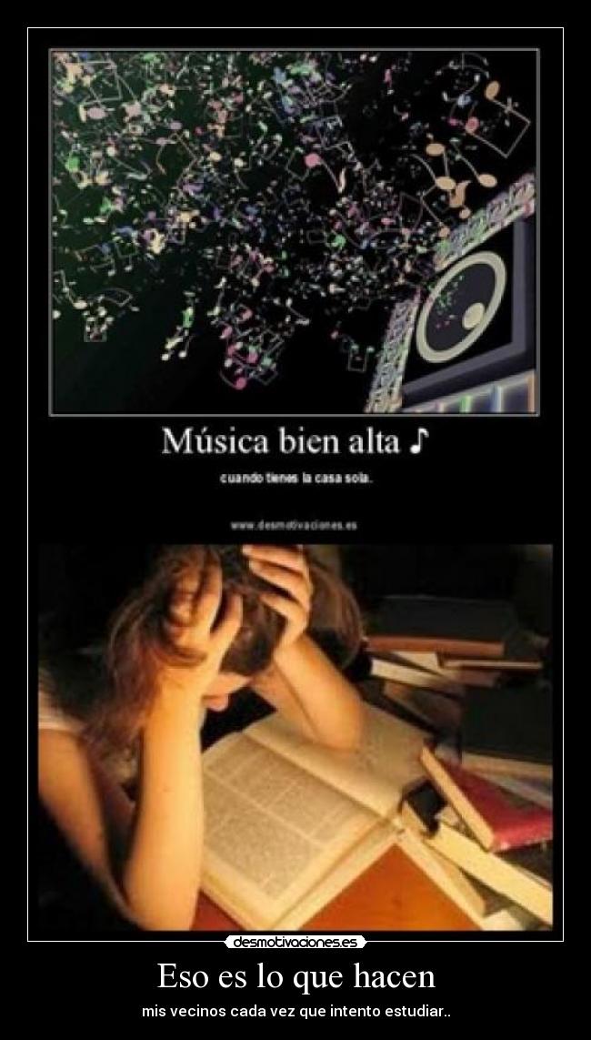 Eso es lo que hacen - mis vecinos cada vez que intento estudiar..