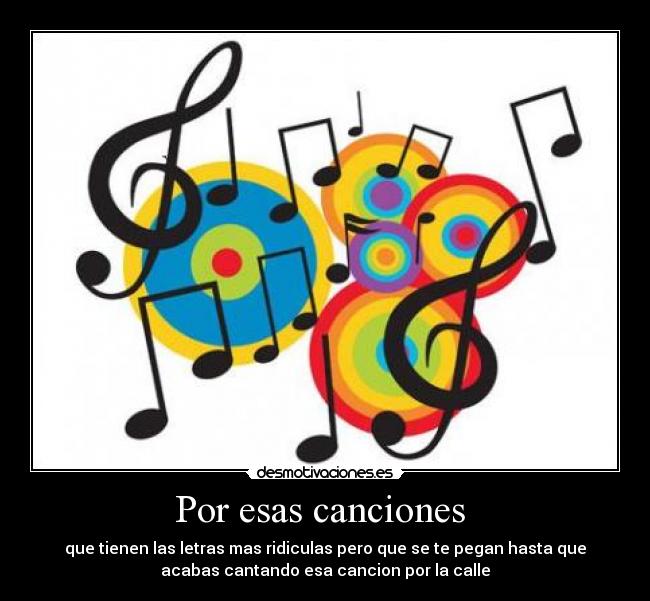 Por esas canciones  - que tienen las letras mas ridiculas pero que se te pegan hasta que
acabas cantando esa cancion por la calle