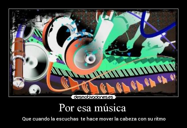 Por esa música  - Que cuando la escuchas  te hace mover la cabeza con su ritmo