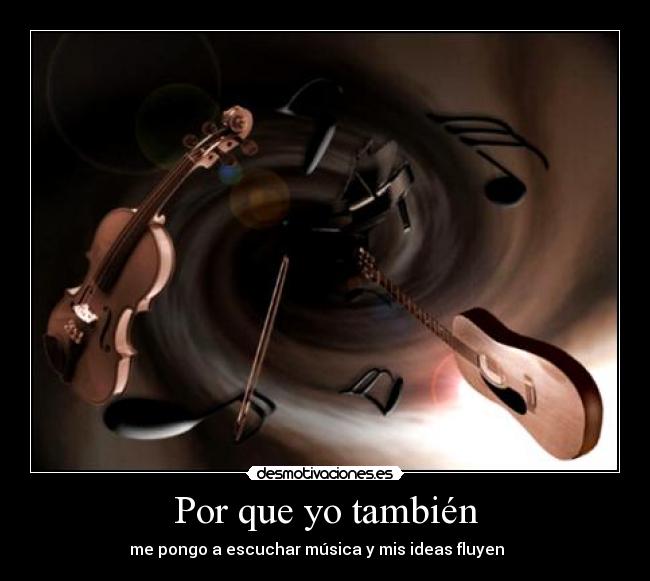 Por que yo también - me pongo a escuchar música y mis ideas fluyen    