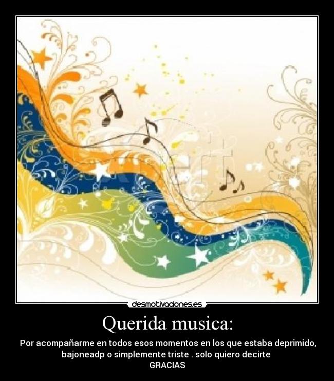 Querida musica: -  Por acompañarme en todos esos momentos en los que estaba deprimido,
bajoneadp o simplemente triste . solo quiero decirte 
GRACIAS