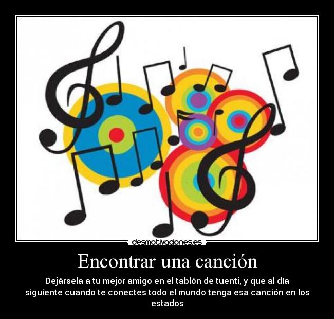 Encontrar una canción - Dejársela a tu mejor amigo en el tablón de tuenti, y que al día
siguiente cuando te conectes todo el mundo tenga esa canción en los
estados