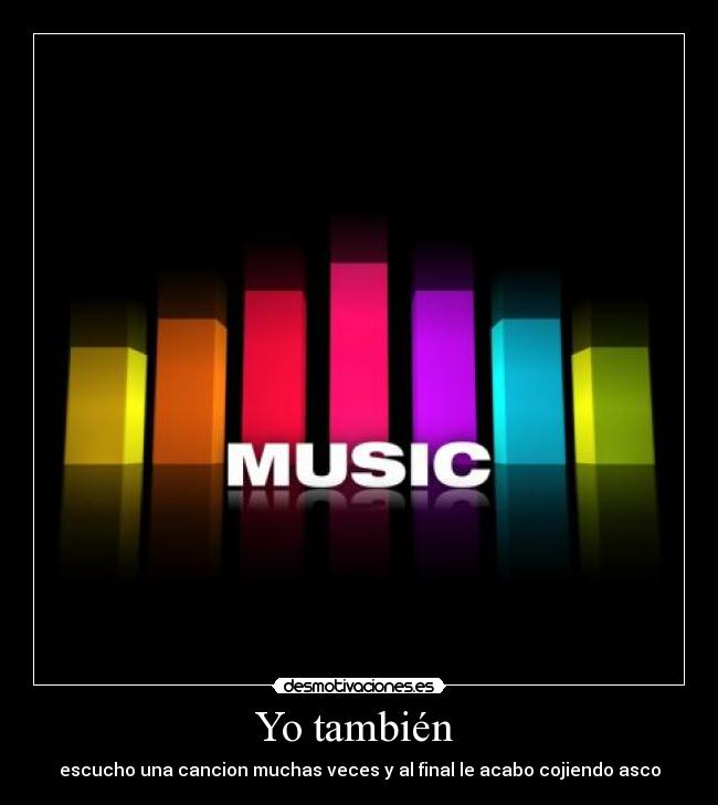 Yo también - escucho una cancion muchas veces y al final le acabo cojiendo asco