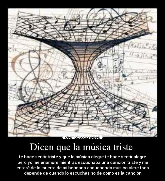 Dicen que la música triste  - te hace sentir triste y que la música alegre te hace sentir alegre
pero yo me enamoré mientras escuchaba una cancion triste y me
enteré de la muerte de mi hermano escuchando musica alere todo
depende de cuando lo escuchas no de como es la cancion