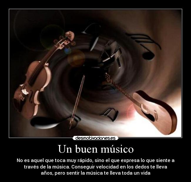 Un buen músico - No es aquel que toca muy rápido, sino el que expresa lo que siente a
través de la música. Conseguir velocidad en los dedos te lleva
años, pero sentir la música te lleva toda un vida