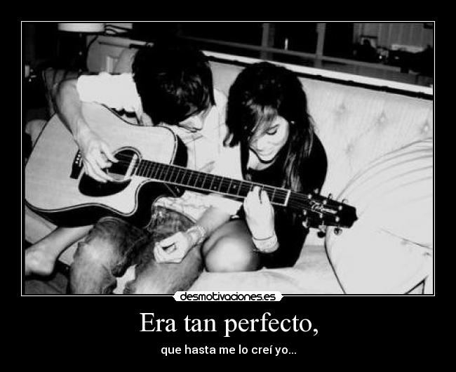 Era tan perfecto, - que hasta me lo creí yo...