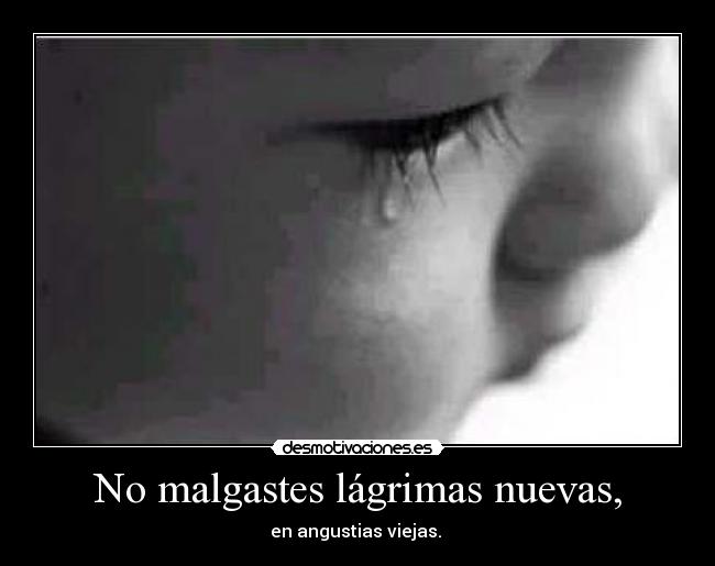 No malgastes lágrimas nuevas, -