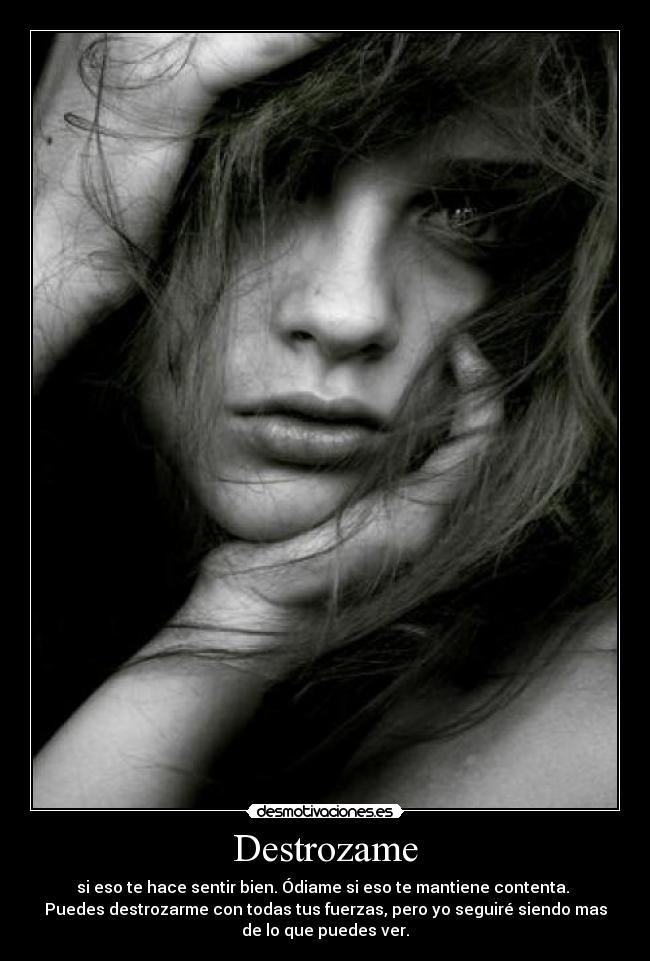 Destrozame - si eso te hace sentir bien. Ódiame si eso te mantiene contenta.
Puedes destrozarme con todas tus fuerzas, pero yo seguiré siendo mas
de lo que puedes ver.
