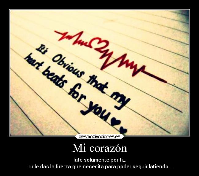Mi corazón - late solamente por ti...
Tu le das la fuerza que necesita para poder seguir latiendo...