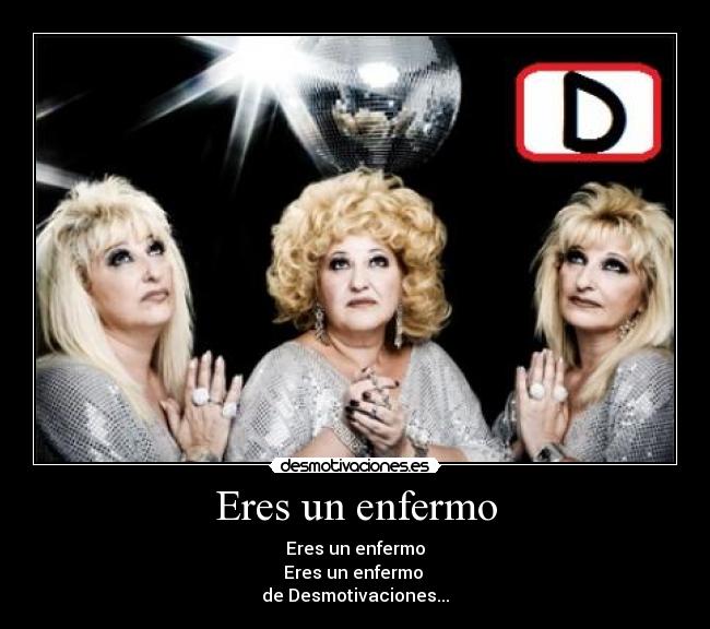 Eres un enfermo -