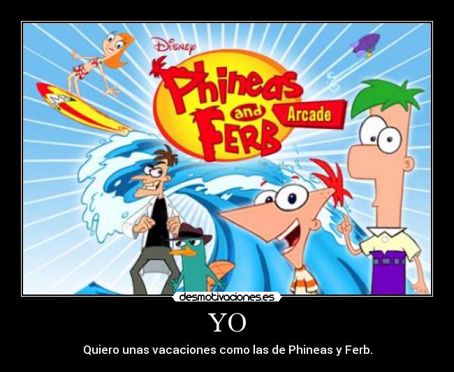 YO - Quiero unas vacaciones como las de Phineas y Ferb.