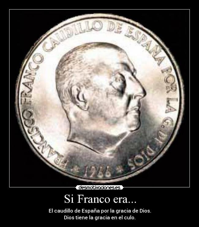 Si Franco era... - El caudillo de España por la gracia de Dios.
Dios tiene la gracia en el culo.