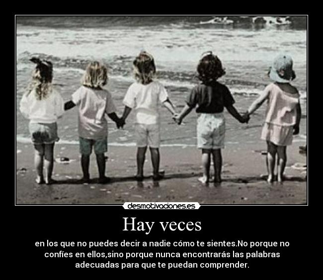 Hay veces - en los que no puedes decir a nadie cómo te sientes.No porque no
confíes en ellos,sino porque nunca encontrarás las palabras
adecuadas para que te puedan comprender.