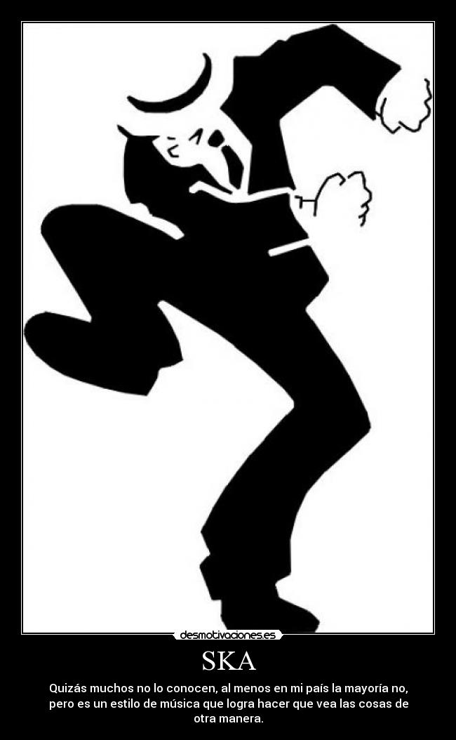 SKA - Quizás muchos no lo conocen, al menos en mi país la mayoría no,
pero es un estilo de música que logra hacer que vea las cosas de
otra manera.