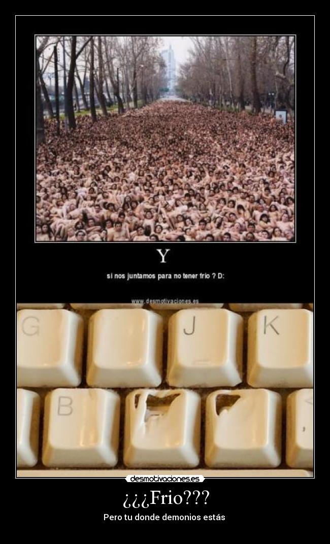 ¿¿¿Frio??? - Pero tu donde demonios estás 
