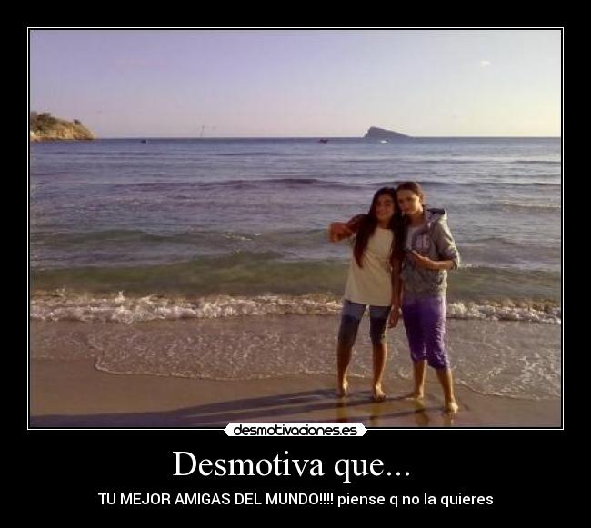 Desmotiva que... - TU MEJOR AMIGAS DEL MUNDO!!!! piense q no la quieres