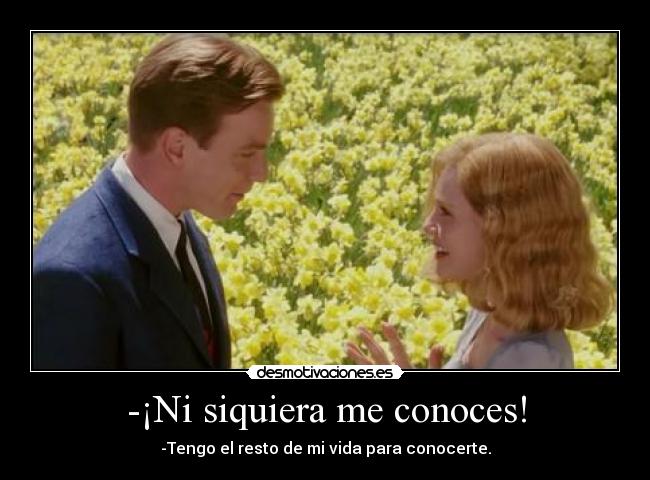 -¡Ni siquiera me conoces! - -Tengo el resto de mi vida para conocerte.